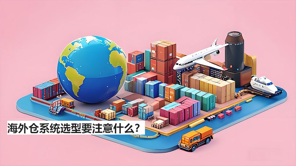 海外倉系統(tǒng)選型要注意什么？