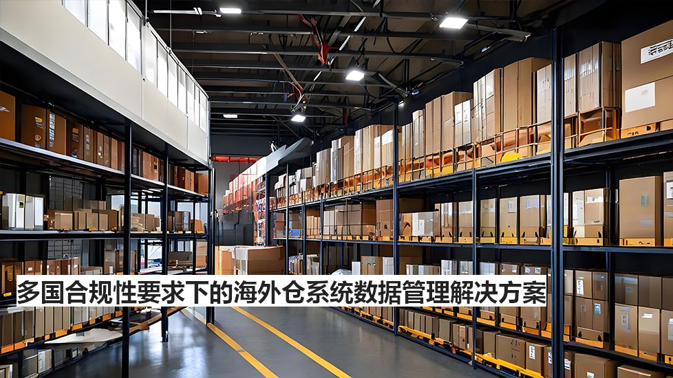 多國合規(guī)性要求下的海外倉系統(tǒng)數(shù)據(jù)管理解決方案 多國合規(guī)性要求下的海外倉系統(tǒng)數(shù)據(jù)管理解決方案