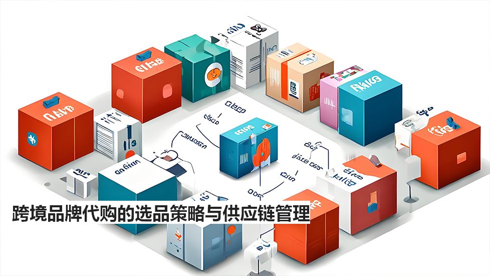 跨境品牌代購(gòu)的選品策略與供應(yīng)鏈管理 跨境品牌代購(gòu)的選品策略與供應(yīng)鏈管理