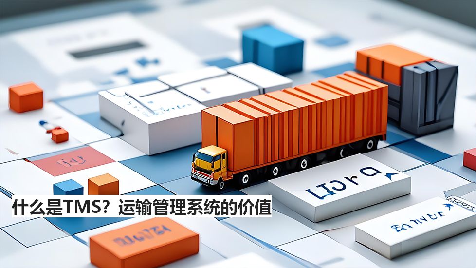 什么是TMS？運(yùn)輸管理系統(tǒng)的價(jià)值